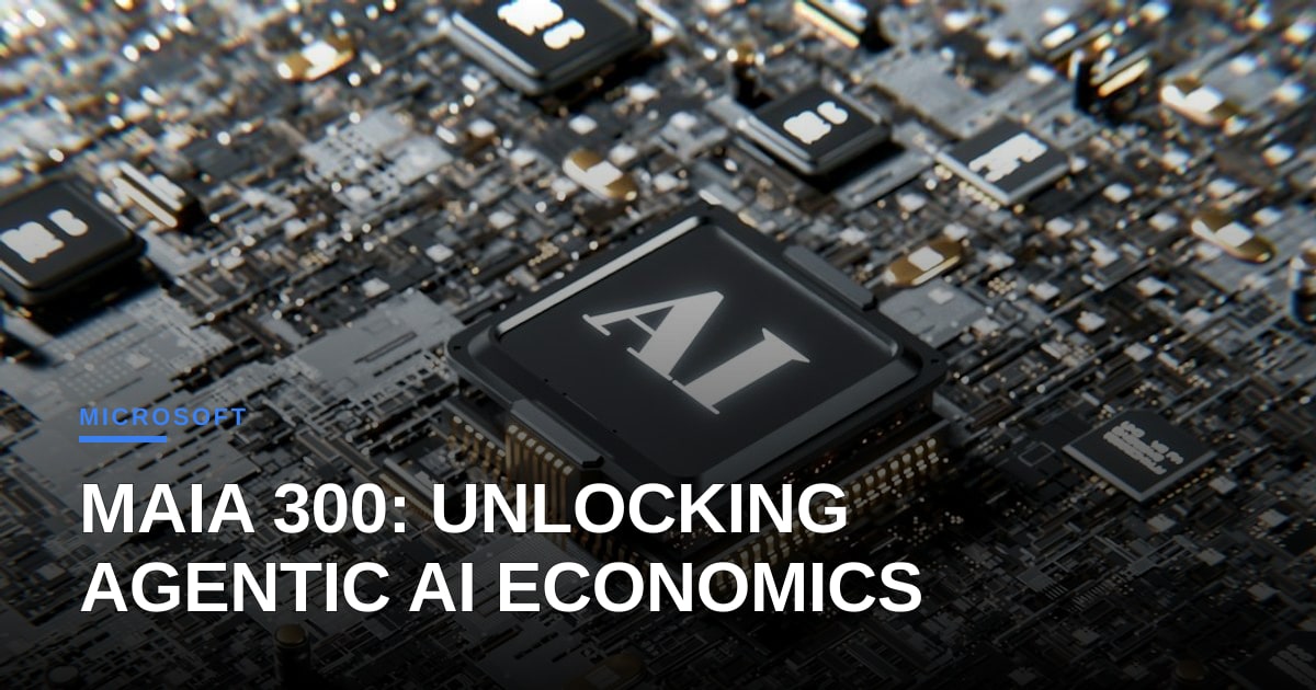 Microsoft's Maia 300 Reveals the Unspoken Truth About Agentic AI Economics